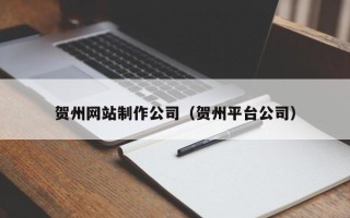 咸宁贺州网站制作公司（贺州平台公司）
